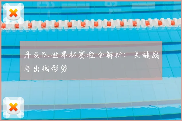 丹麦队世界杯赛程全解析:关键战与出线形势