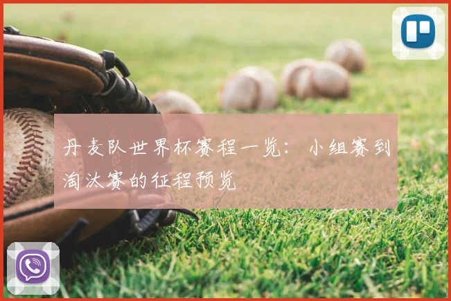 丹麦队世界杯赛程一览：小组赛到淘汰赛的征程预览