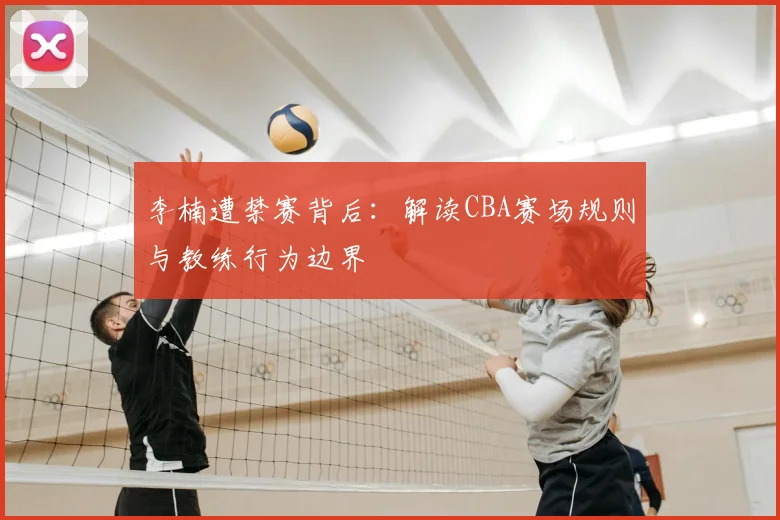 李楠遭禁赛背后:解读CBA赛场规则与教练行为边界