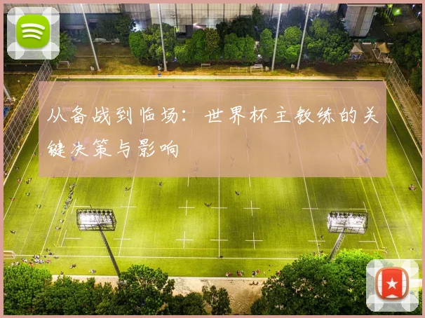 从备战到临场：世界杯主教练的关键决策与影响