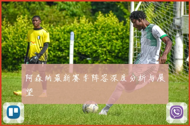 阿森纳最新赛季阵容深度分析与展望