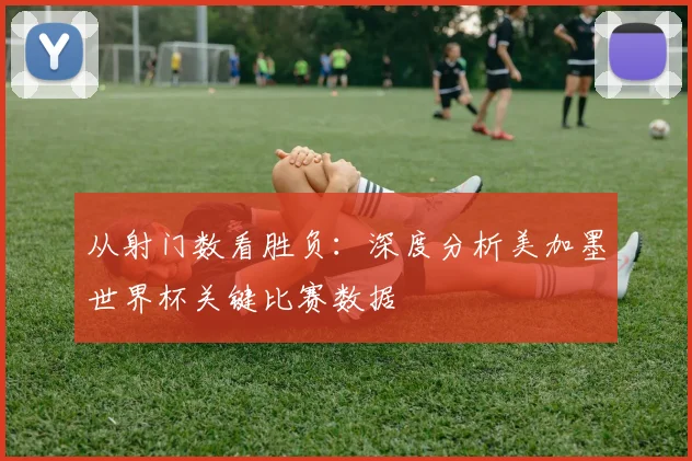 从射门数看胜负：深度分析美加墨世界杯关键比赛数据