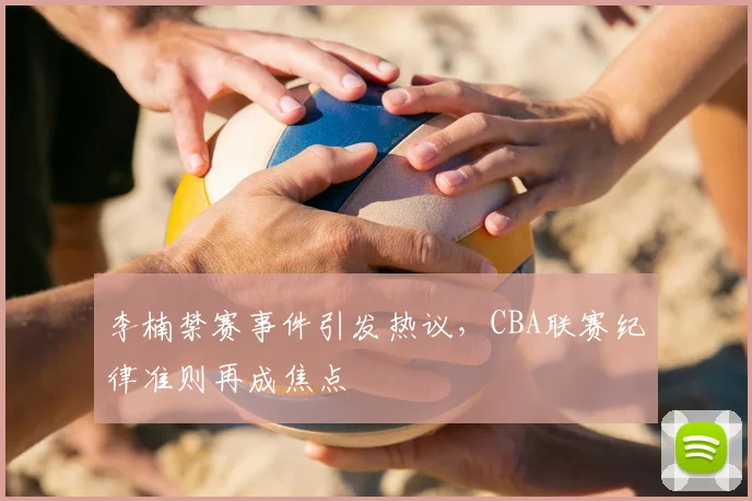 李楠禁赛事件引发热议,CBA联赛纪律准则再成焦点