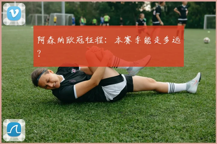 阿森纳欧冠征程：本赛季能走多远？